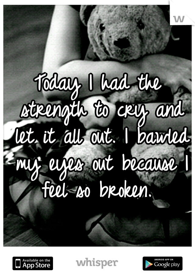 Today I had the strength to cry and let it all out. I bawled my eyes out because I feel so broken. 