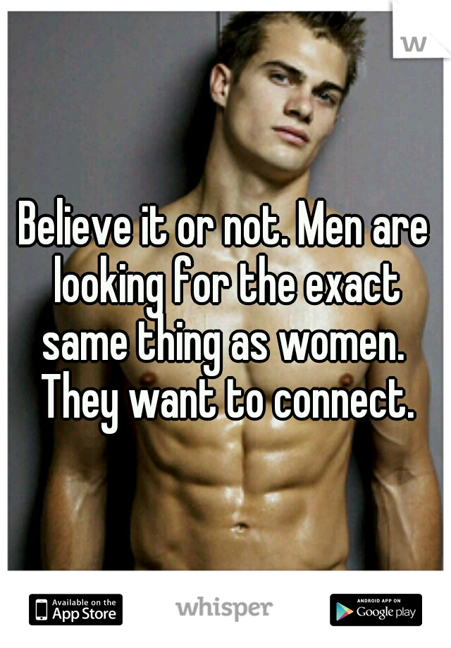 Believe it or not. Men are looking for the exact same thing as women.  They want to connect.