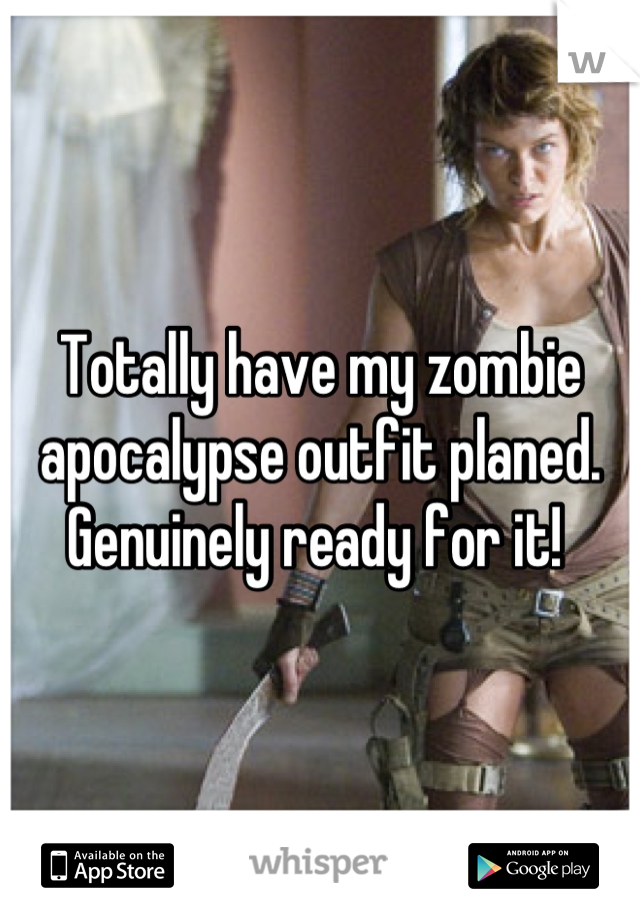 Totally have my zombie apocalypse outfit planed. Genuinely ready for it! 
