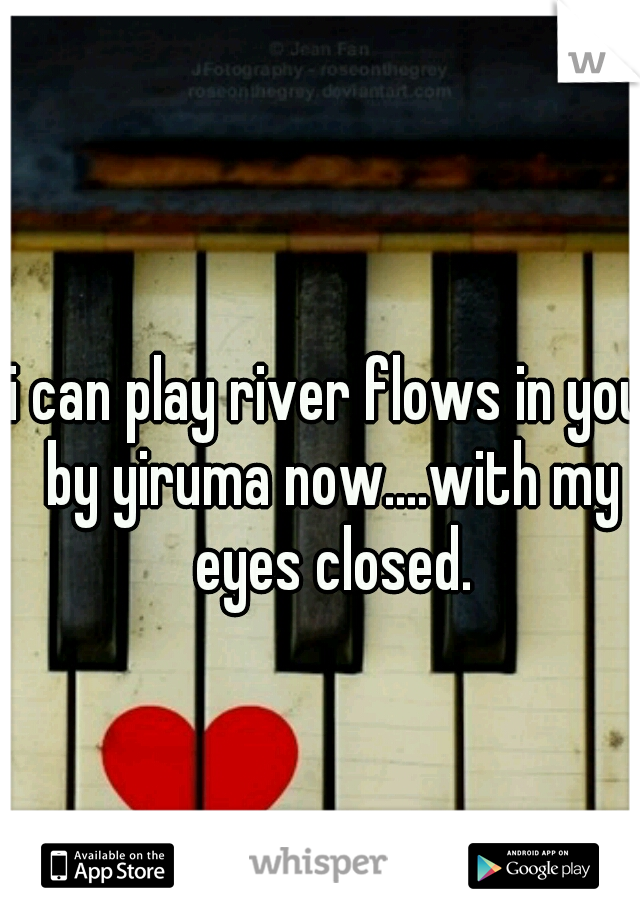i can play river flows in you by yiruma now....with my eyes closed.