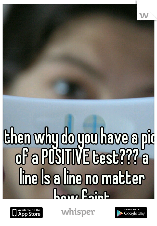 then why do you have a pic of a POSITIVE test??? a line Is a line no matter how faint