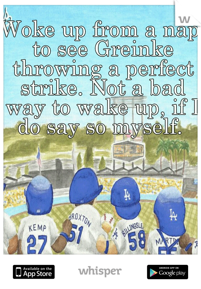 Woke up from a nap to see Greinke throwing a perfect strike. Not a bad way to wake up, if I do say so myself. 