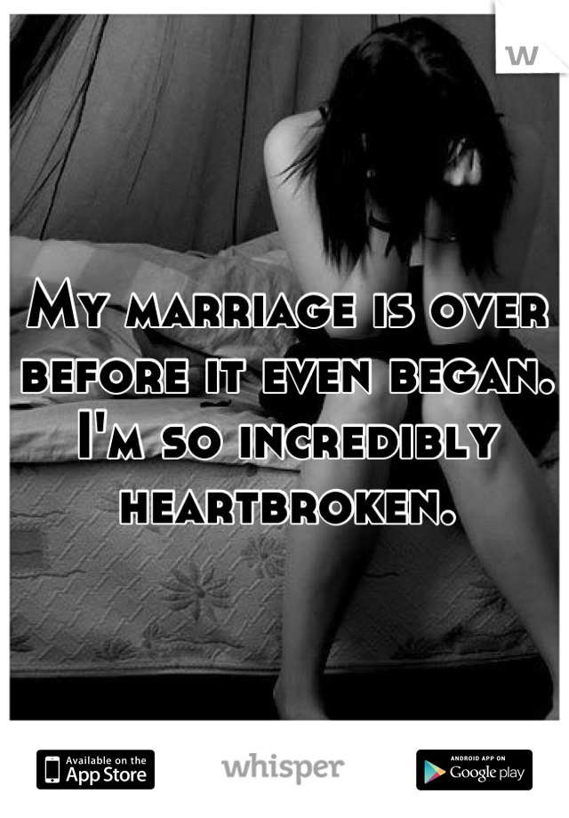 My marriage is over before it even began.
I'm so incredibly heartbroken.