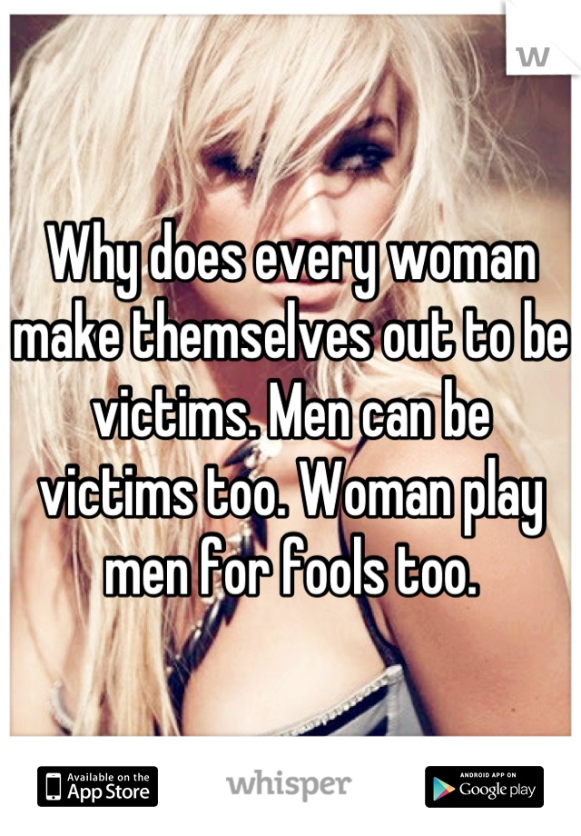 Why does every woman make themselves out to be victims. Men can be victims too. Woman play men for fools too.