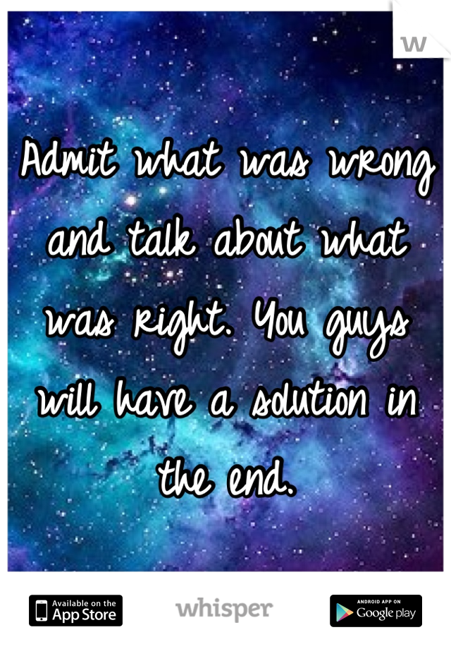 Admit what was wrong and talk about what was right. You guys will have a solution in the end.