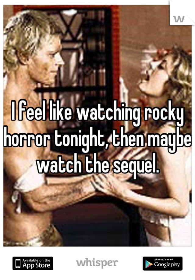 I feel like watching rocky horror tonight, then maybe watch the sequel.