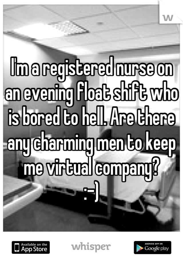 I'm a registered nurse on an evening float shift who is bored to hell. Are there any charming men to keep me virtual company? 
:-)