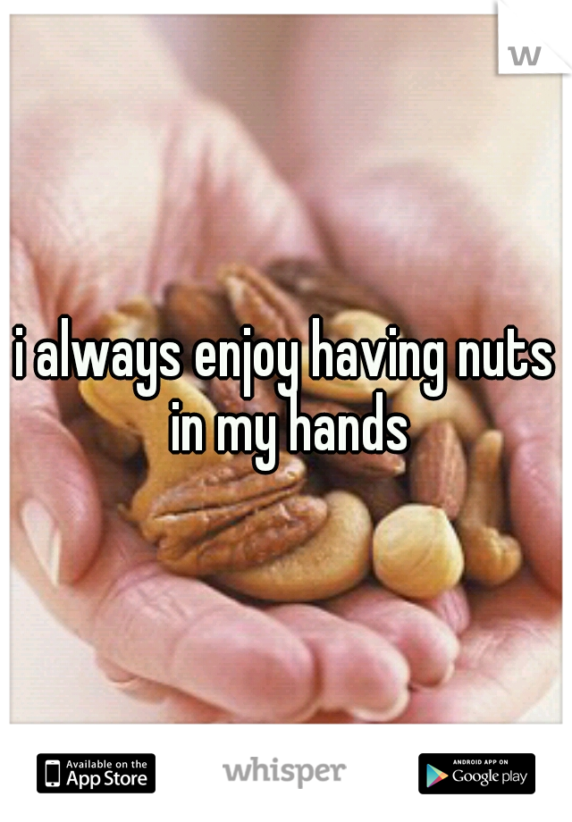 i always enjoy having nuts in my hands