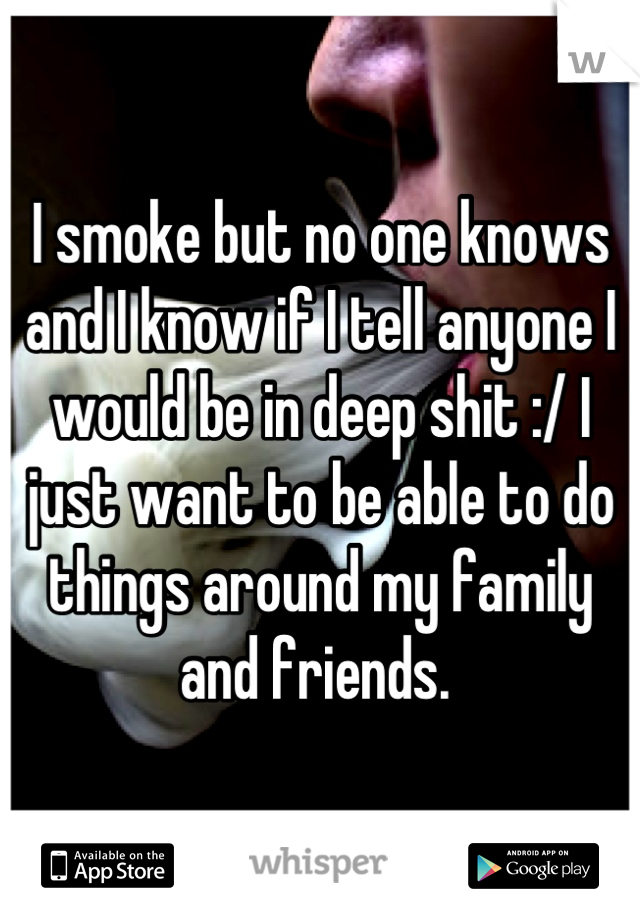 I smoke but no one knows and I know if I tell anyone I would be in deep shit :/ I just want to be able to do things around my family and friends. 