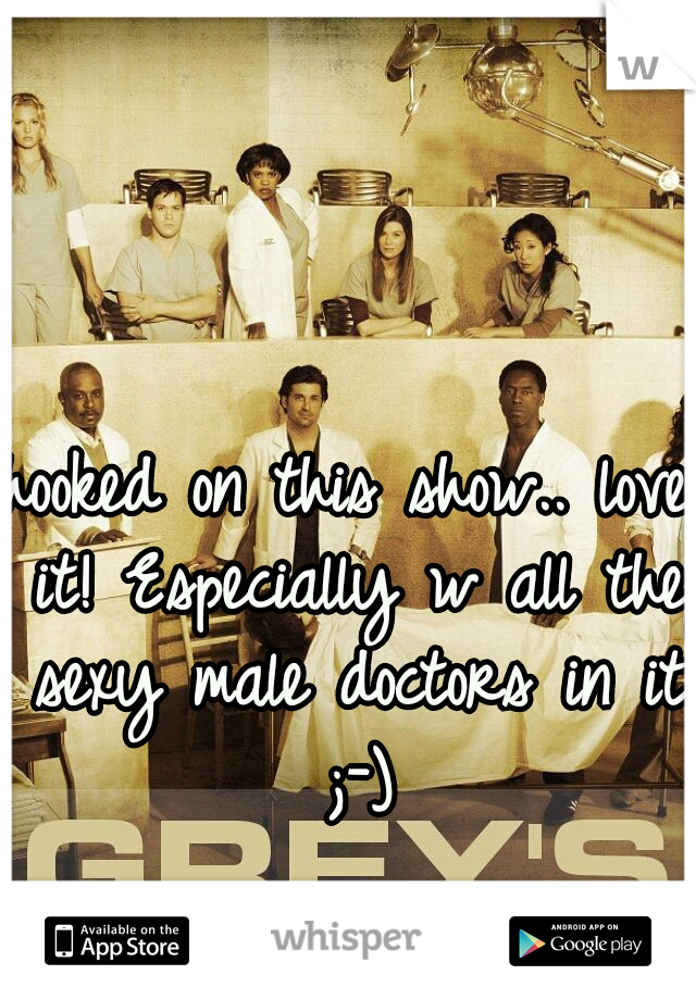 hooked on this show.. love it! Especially w all the sexy male doctors in it  ;-) 