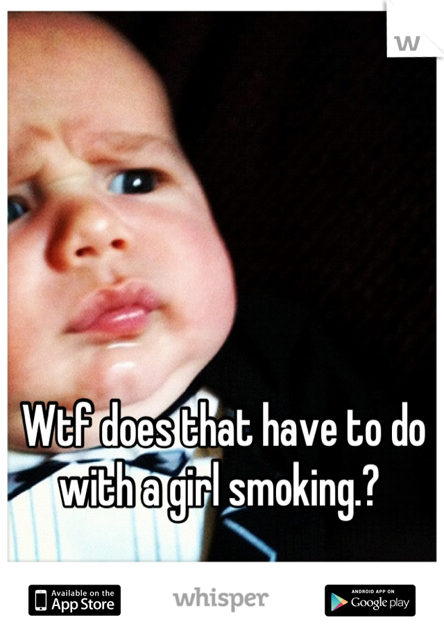Wtf does that have to do with a girl smoking.? 