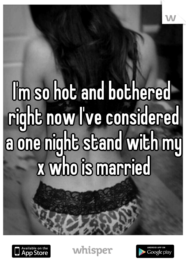 I'm so hot and bothered right now I've considered a one night stand with my x who is married