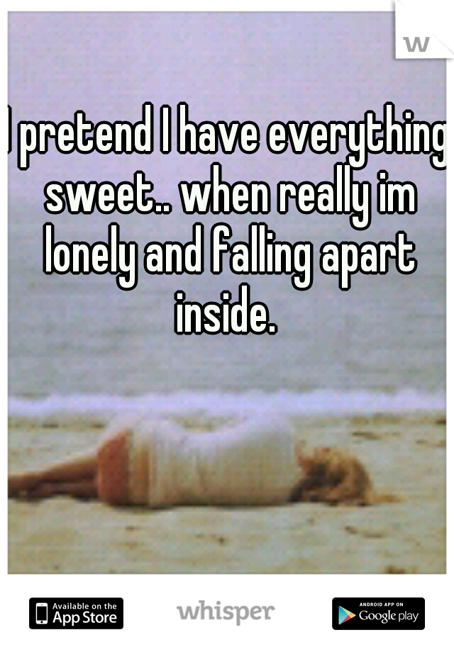 I pretend I have everything sweet.. when really im lonely and falling apart inside. 