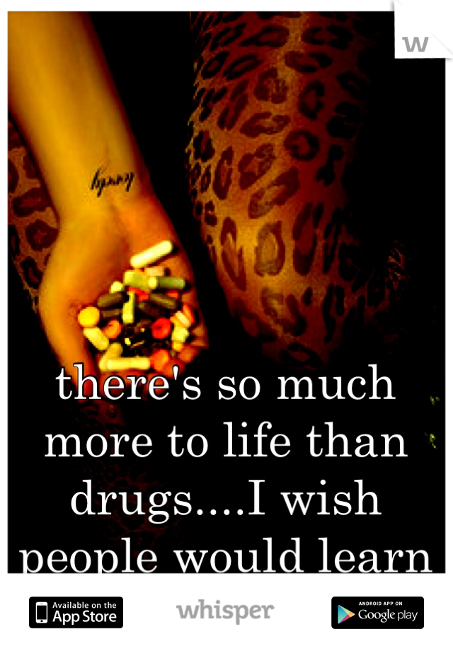 there's so much more to life than drugs....I wish people would learn this 