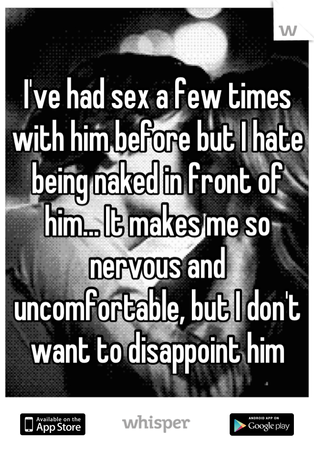 I've had sex a few times with him before but I hate being naked in front of him... It makes me so nervous and uncomfortable, but I don't want to disappoint him