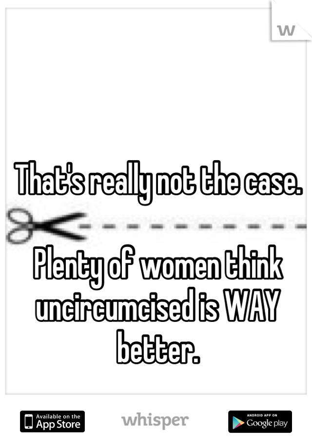 That's really not the case. 

Plenty of women think uncircumcised is WAY better.