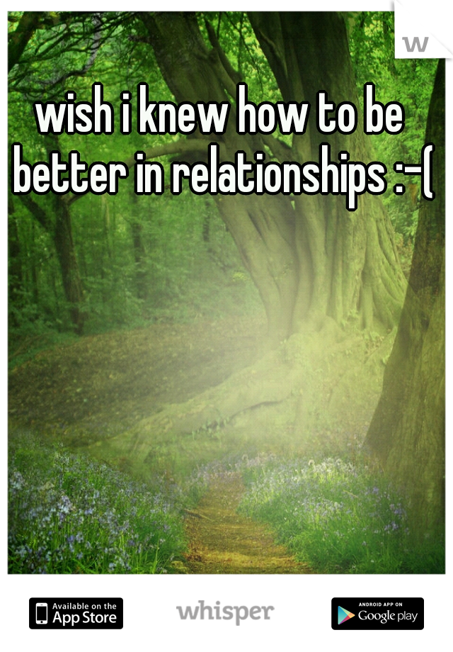 wish i knew how to be better in relationships :-(
