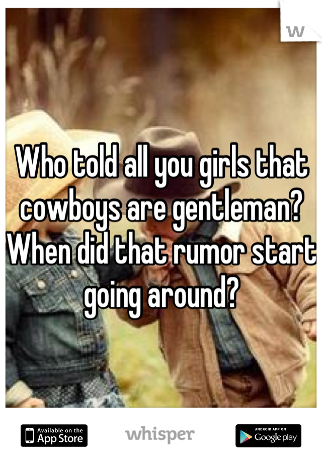 Who told all you girls that cowboys are gentleman? When did that rumor start going around?
