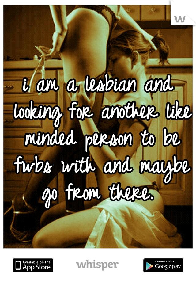 i am a lesbian and looking for another like minded person to be fwbs with and maybe go from there. 