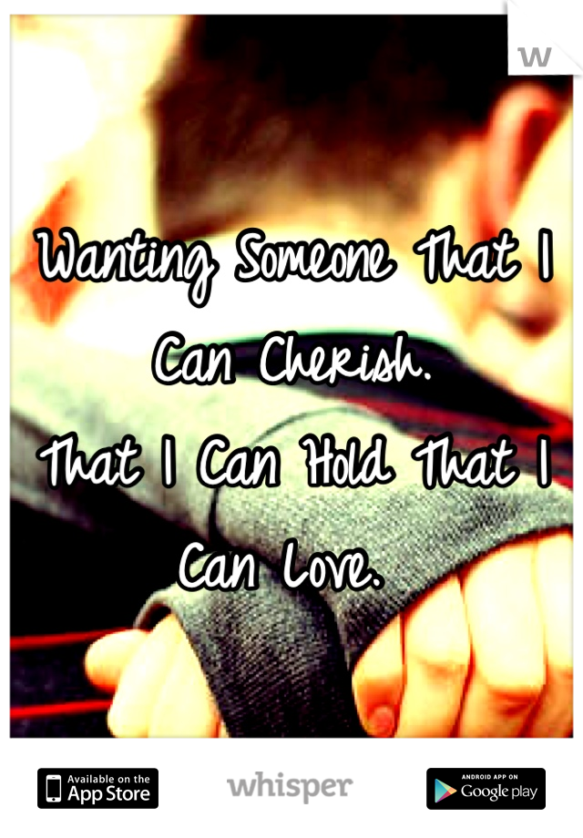 Wanting Someone That I Can Cherish. 
That I Can Hold That I Can Love. 
