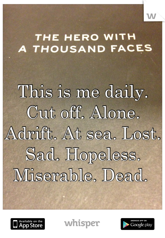This is me daily. Cut off. Alone. Adrift. At sea. Lost. Sad. Hopeless. Miserable. Dead. 
