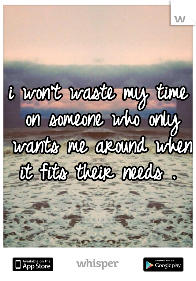 i won't waste my time on someone who only wants me around when it fits their needs . 
