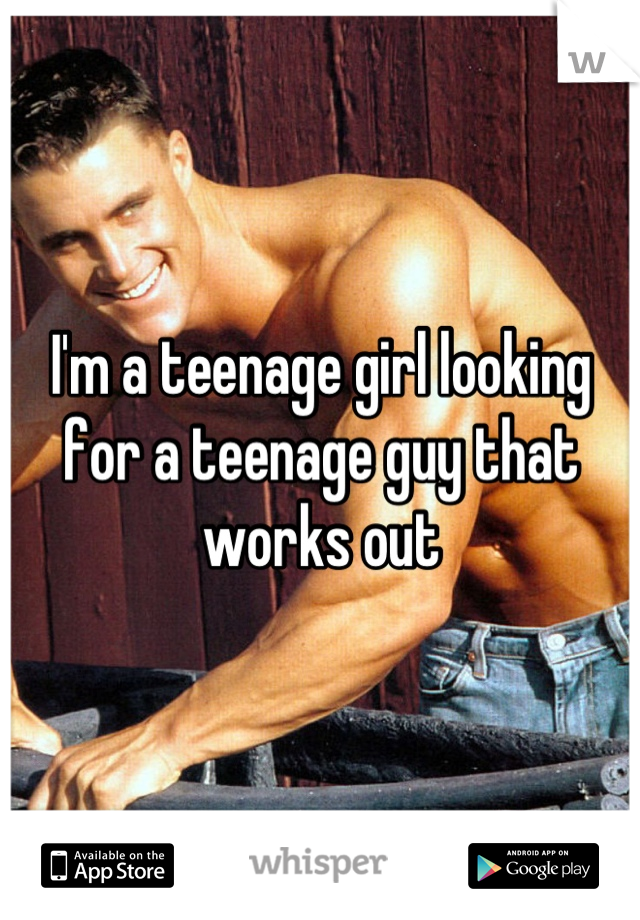 I'm a teenage girl looking for a teenage guy that works out