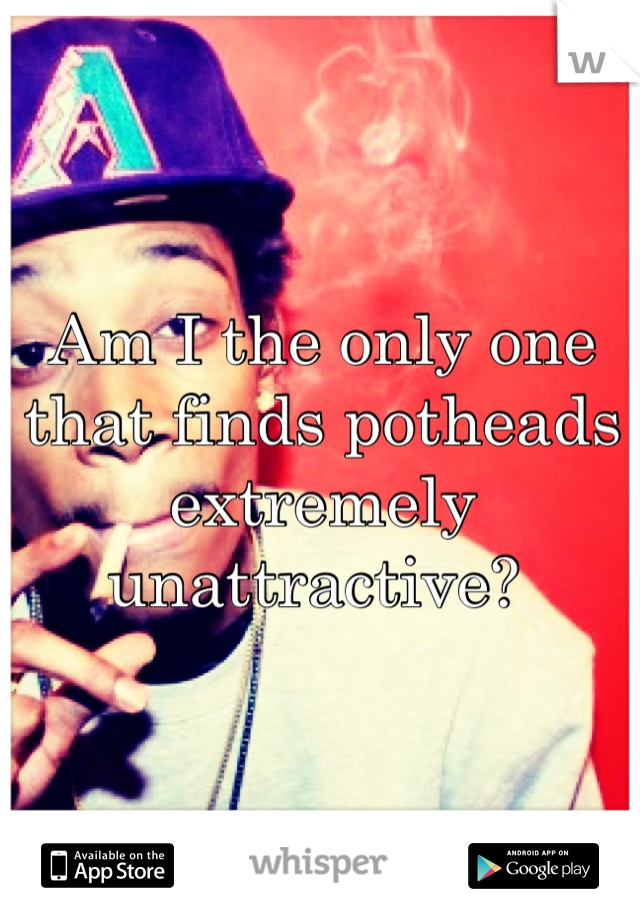 Am I the only one that finds potheads extremely unattractive? 