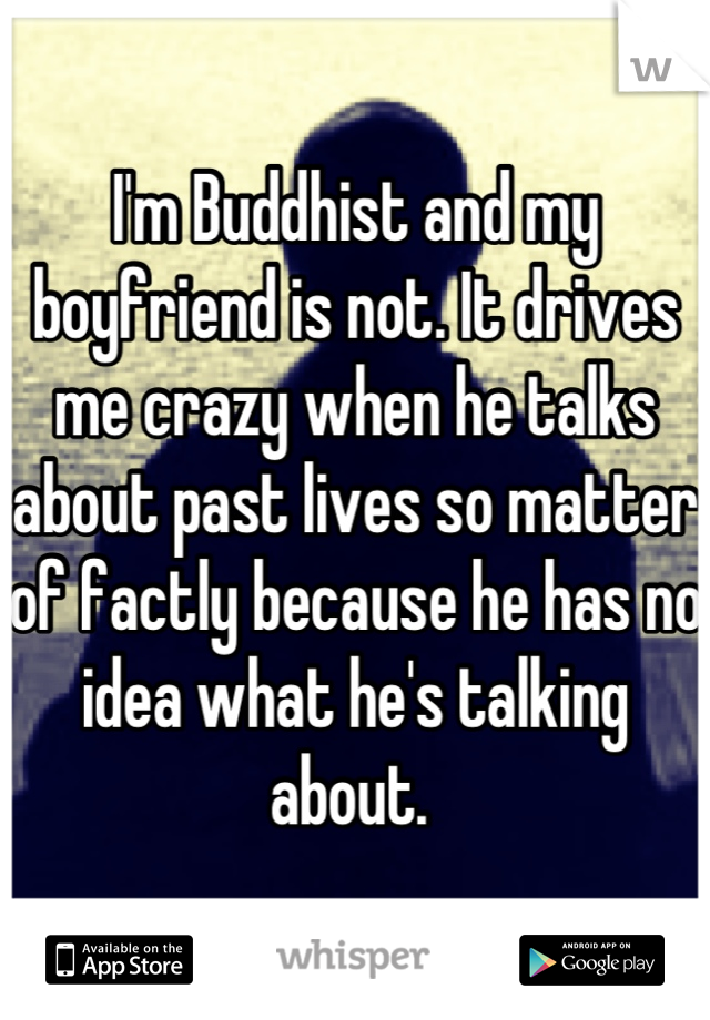 I'm Buddhist and my boyfriend is not. It drives me crazy when he talks about past lives so matter of factly because he has no idea what he's talking about. 