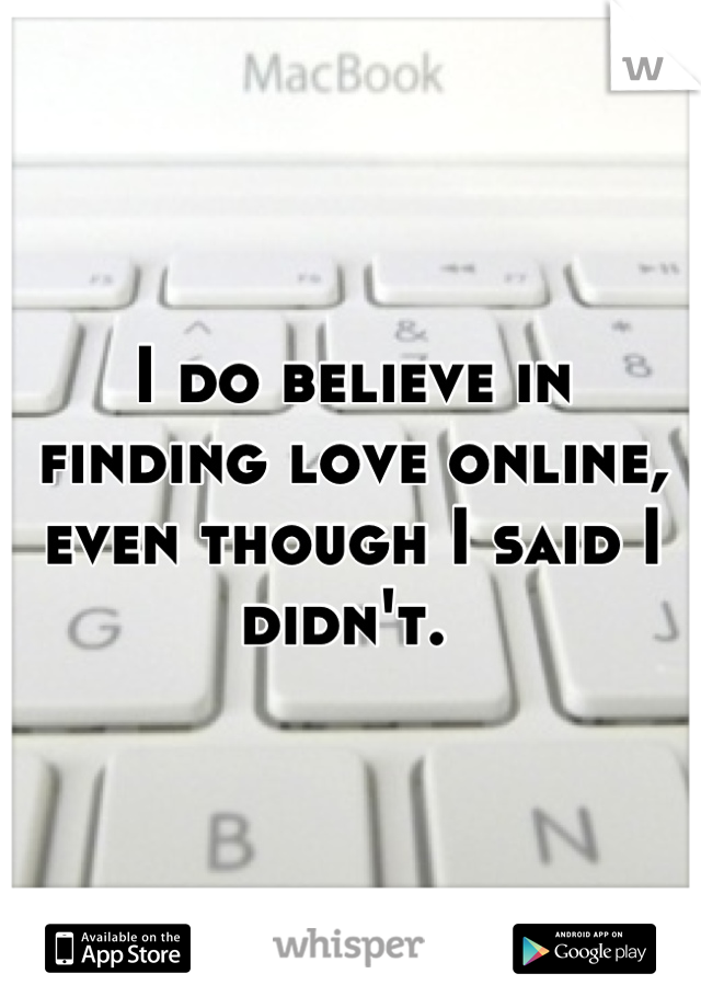 I do believe in finding love online, even though I said I didn't. 