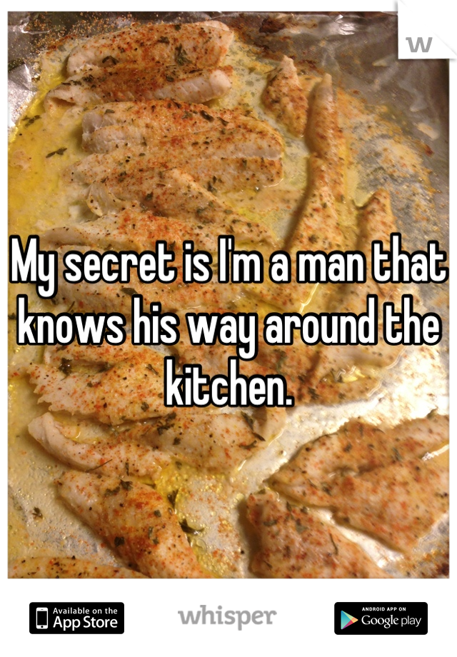 My secret is I'm a man that knows his way around the kitchen.