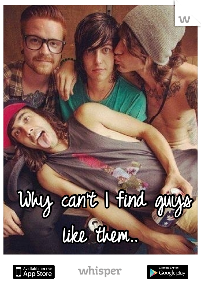 Why can't I find guys like them.. 