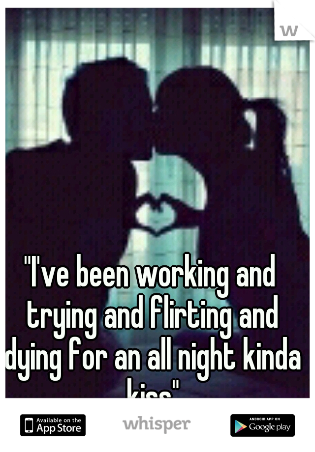 "I've been working and trying and flirting and dying for an all night kinda kiss"