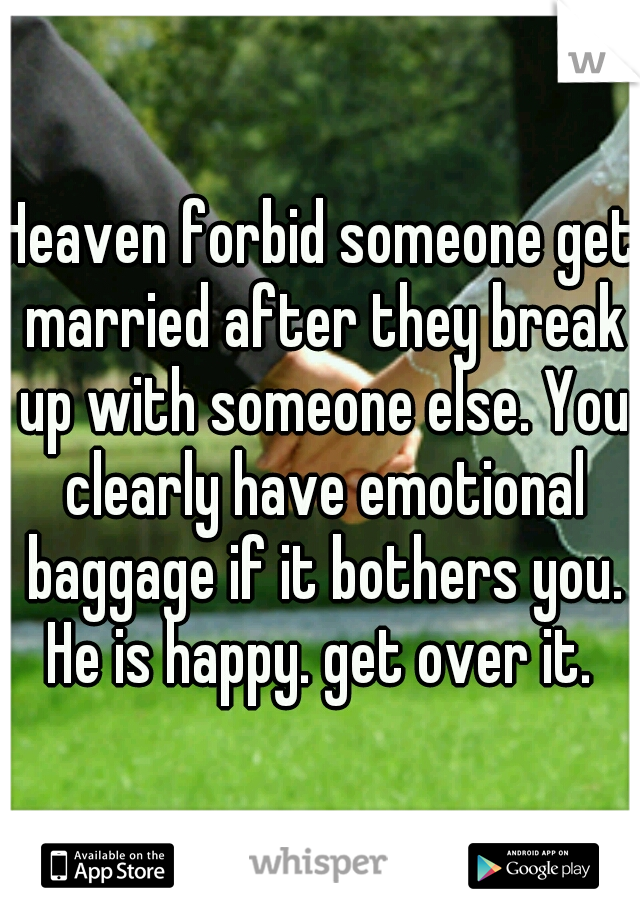 Heaven forbid someone get married after they break up with someone else. You clearly have emotional baggage if it bothers you. He is happy. get over it. 