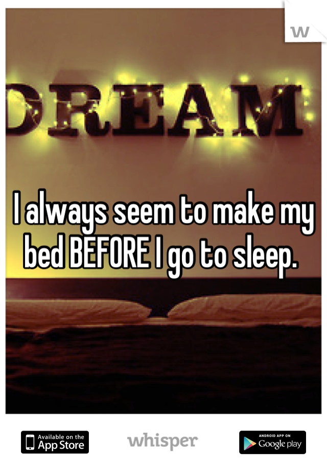 I always seem to make my bed BEFORE I go to sleep. 
