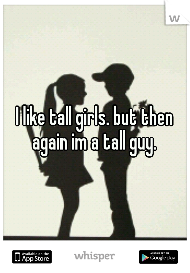 I like tall girls. but then again im a tall guy. 