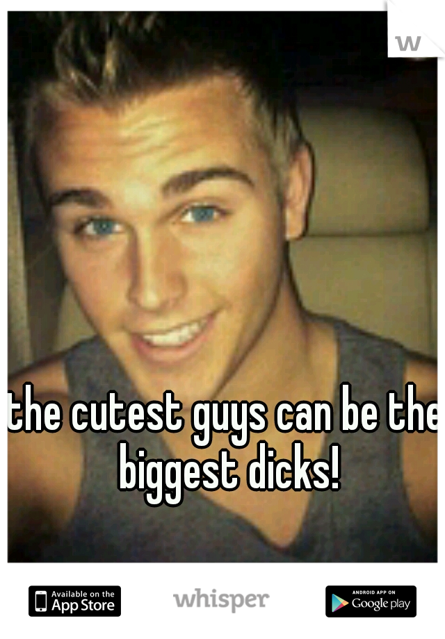 the cutest guys can be the biggest dicks!
