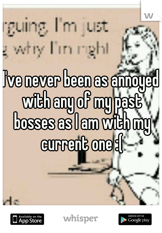 I've never been as annoyed with any of my past bosses as I am with my current one :(
