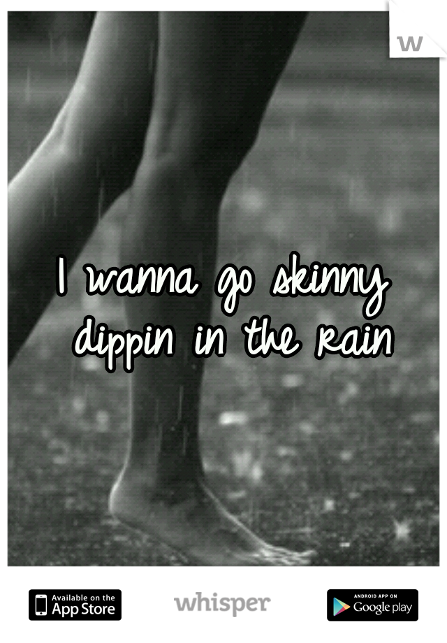 I wanna go skinny dippin in the rain