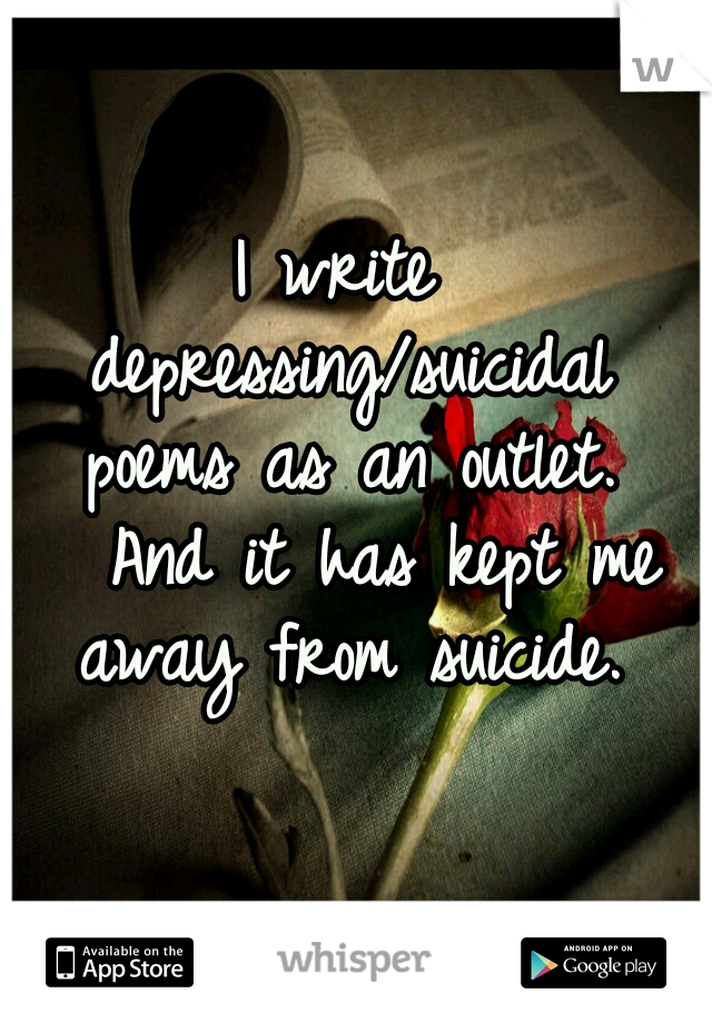 I write depressing/suicidal poems as an outlet. 

And it has kept me away from suicide.