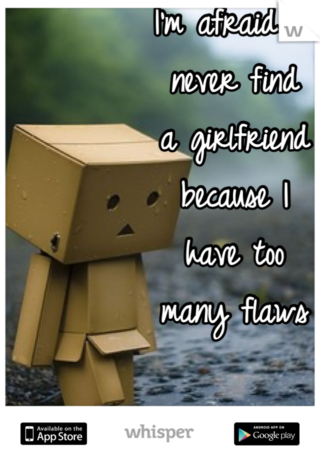 I'm afraid I'll 
never find 
a girlfriend 
because I 
have too 
many flaws