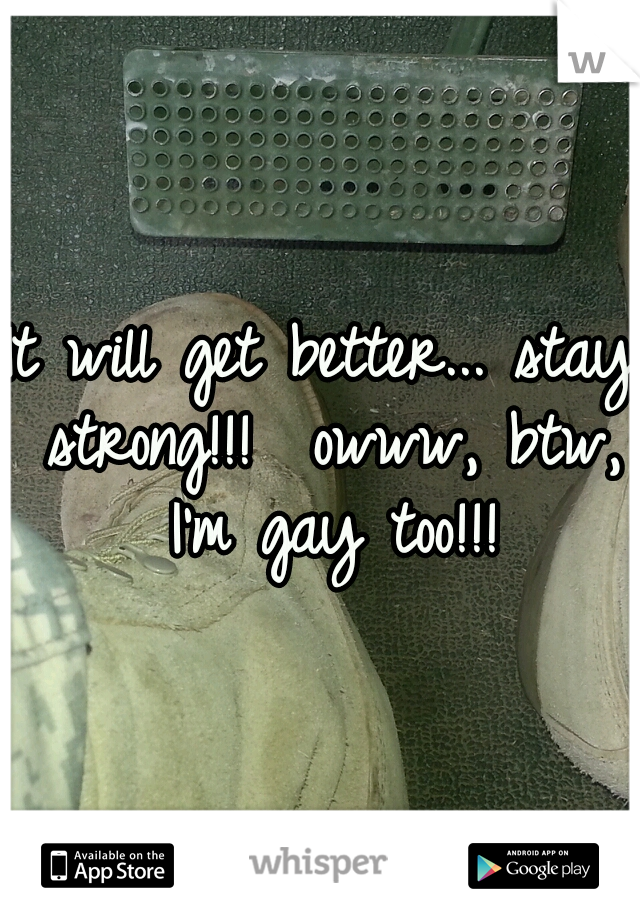 It will get better... stay strong!!!

owww, btw, I'm gay too!!!