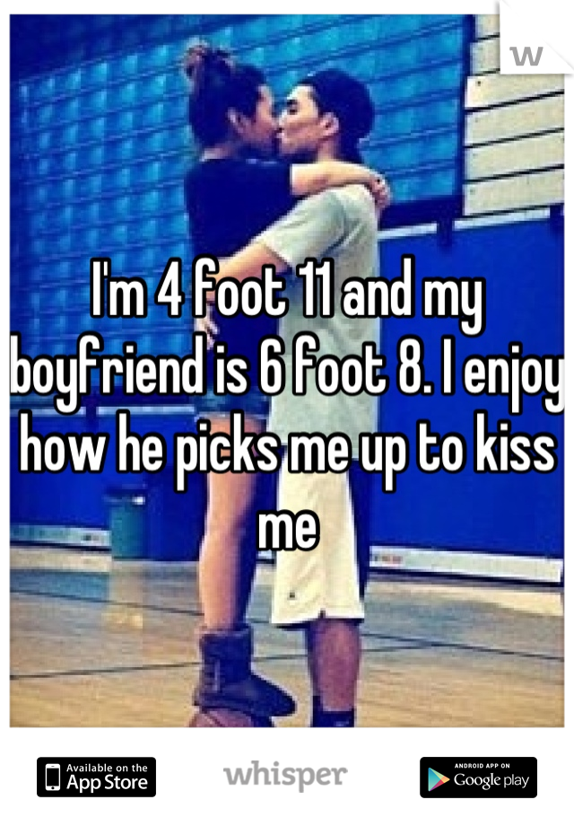 I'm 4 foot 11 and my boyfriend is 6 foot 8. I enjoy how he picks me up to kiss me