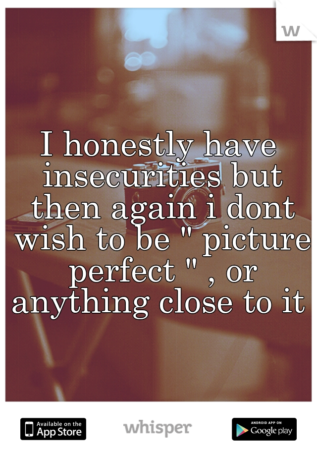 I honestly have insecurities but then again i dont wish to be " picture perfect " , or anything close to it .