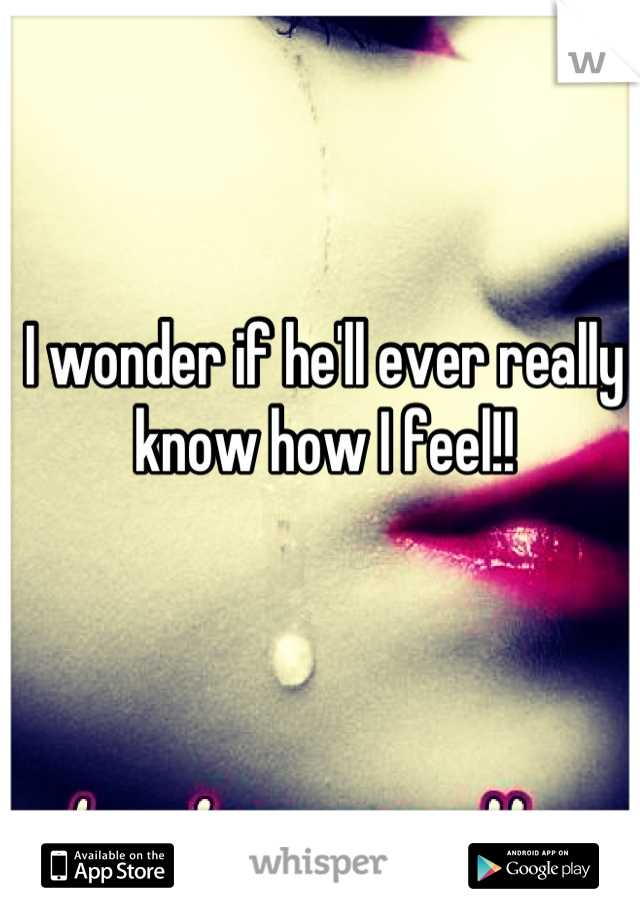 I wonder if he'll ever really know how I feel!!