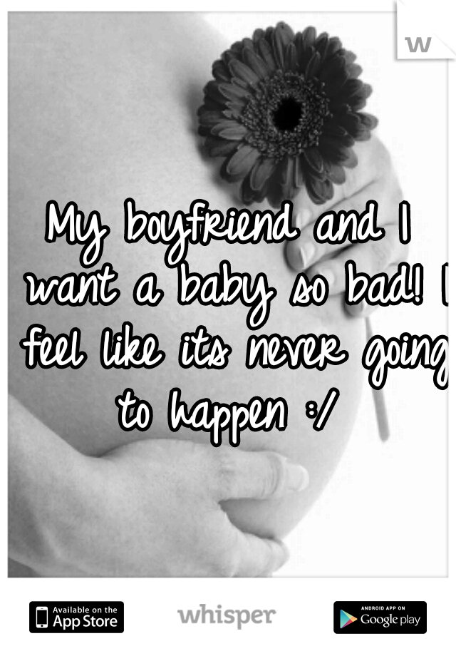My boyfriend and I want a baby so bad! I feel like its never going to happen :/ 