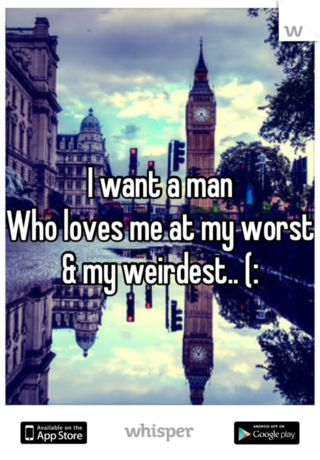 I want a man
Who loves me at my worst
& my weirdest.. (: