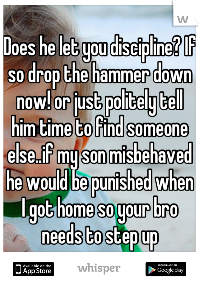 Does he let you discipline? If so drop the hammer down now! or just politely tell him time to find someone else..if my son misbehaved he would be punished when I got home so your bro needs to step up