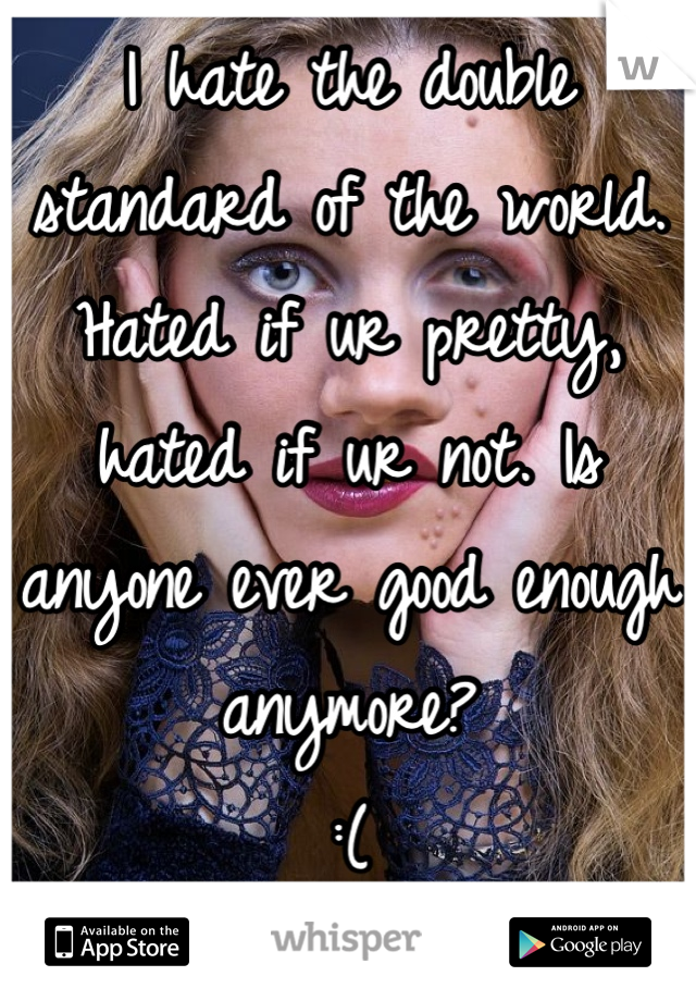 I hate the double standard of the world. Hated if ur pretty, hated if ur not. Is anyone ever good enough anymore?
:(