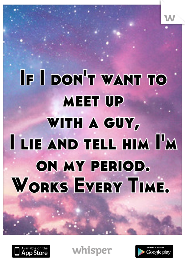 If I don't want to meet up 
with a guy,
I lie and tell him I'm on my period.
Works Every Time. 
